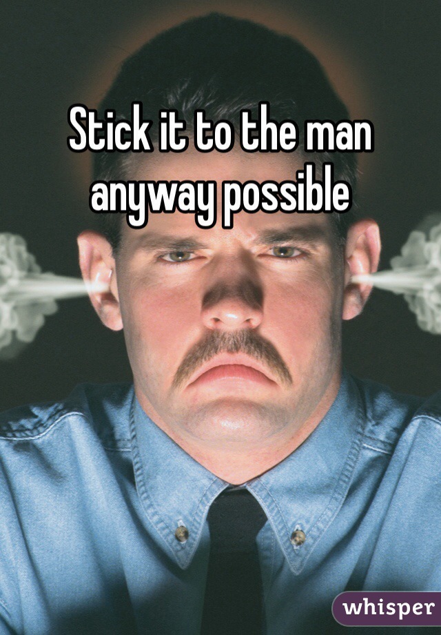 Stick it to the man anyway possible
