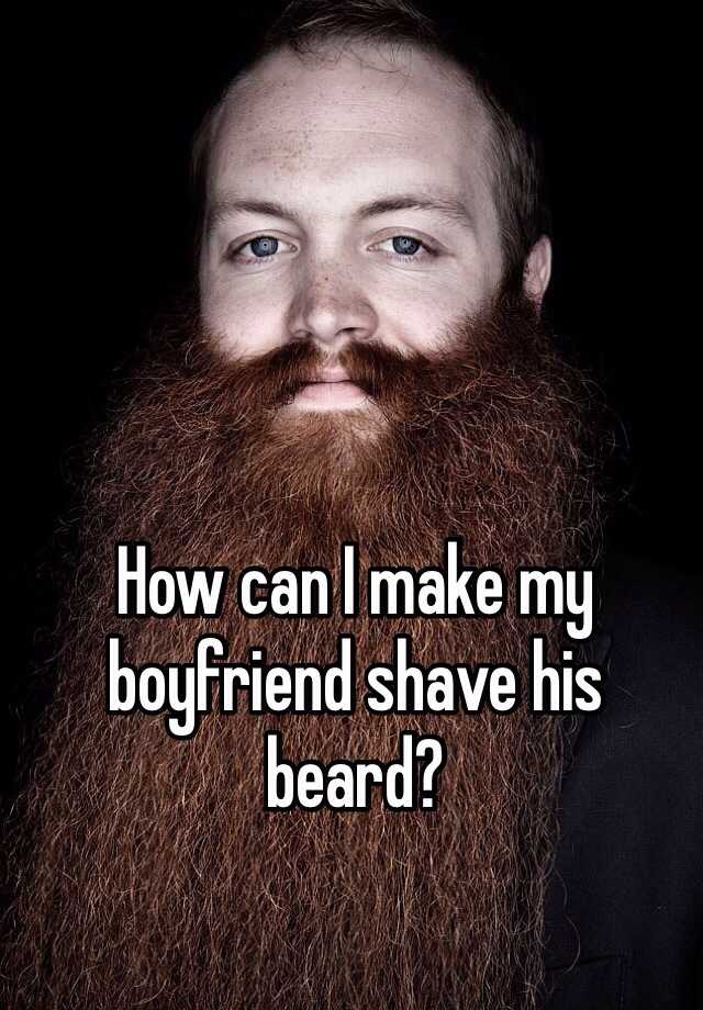 How can I make my boyfriend shave his beard?