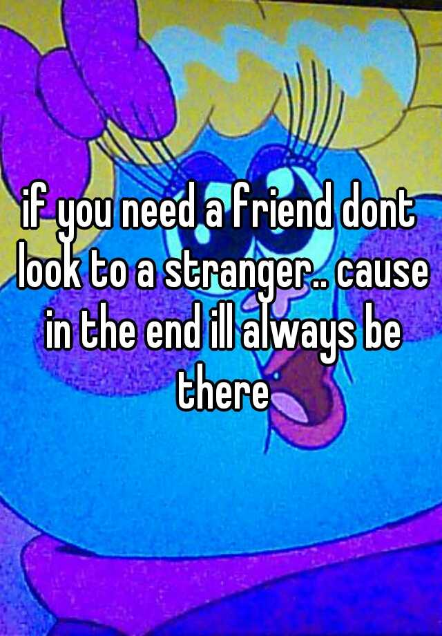 if-you-need-a-friend-dont-look-to-a-stranger-cause-in-the-end-ill