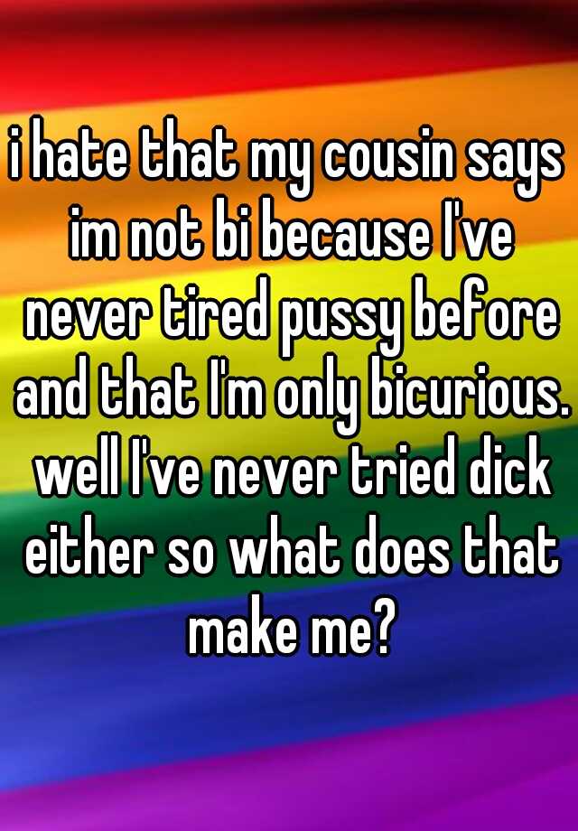 I Hate That My Cousin Says Im Not Bi Because I Ve Never Tired Pussy Before And That I M Only