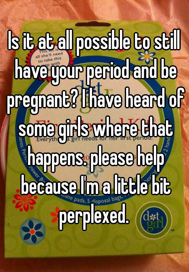 is-it-at-all-possible-to-still-have-your-period-and-be-pregnant-i-have