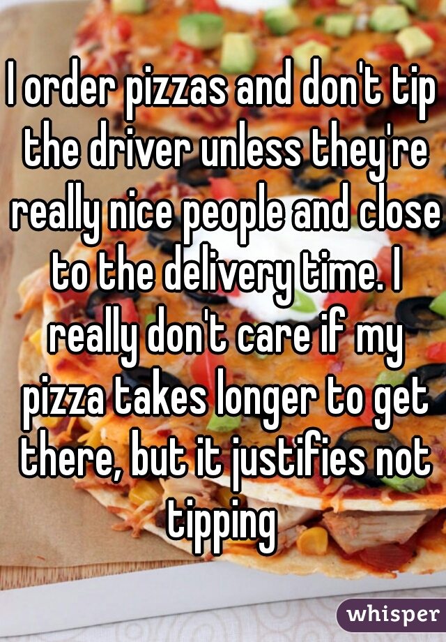 I order pizzas and don't tip the driver unless they're really nice people and close to the delivery time. I really don't care if my pizza takes longer to get there, but it justifies not tipping 