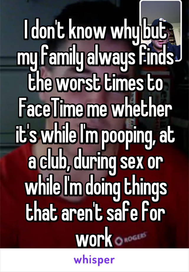 I don't know why but my family always finds the worst times to FaceTime me whether it's while I'm pooping, at a club, during sex or while I'm doing things that aren't safe for work 