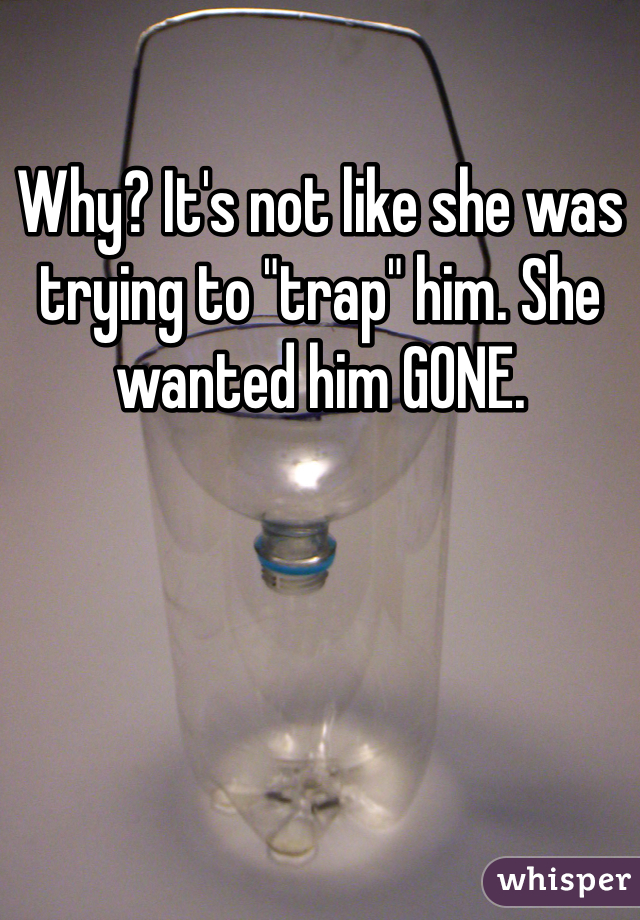 Why? It's not like she was trying to "trap" him. She wanted him GONE. 