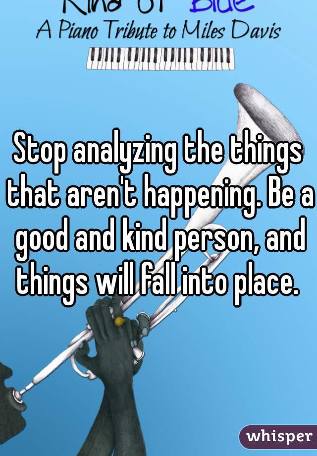 Stop analyzing the things that aren't happening. Be a good and kind person, and things will fall into place. 