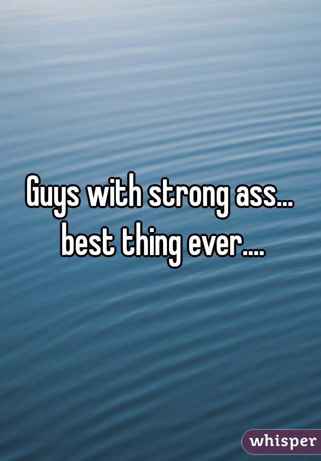 Guys with strong ass... best thing ever....