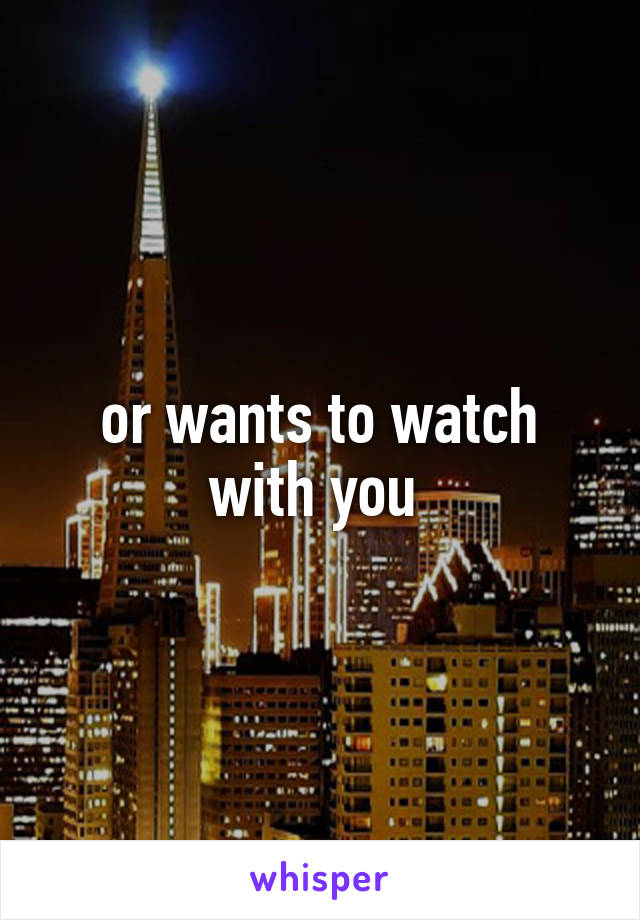 or wants to watch with you 