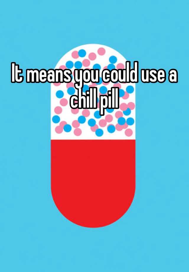 it-means-you-could-use-a-chill-pill