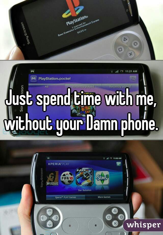 Just spend time with me, without your Damn phone. 