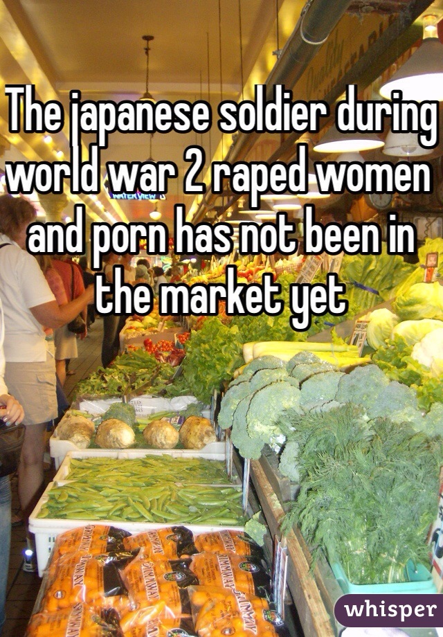 The japanese soldier during world war 2 raped women and porn has not been in the market yet