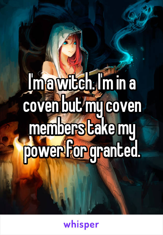I'm a witch. I'm in a coven but my coven members take my power for granted.