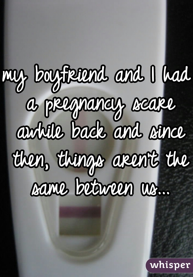 my boyfriend and I had a pregnancy scare awhile back and since then, things aren't the same between us...