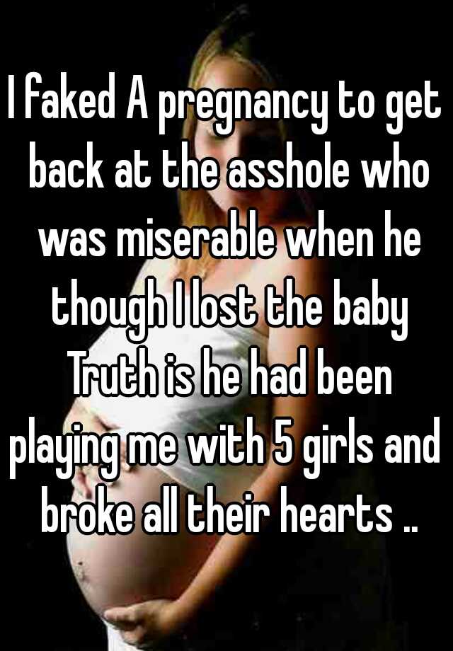 I faked A pregnancy to get back at the asshole who was miserable when he though I lost the baby Truth is he had been playing me with 5 girls and  broke all their hearts ..