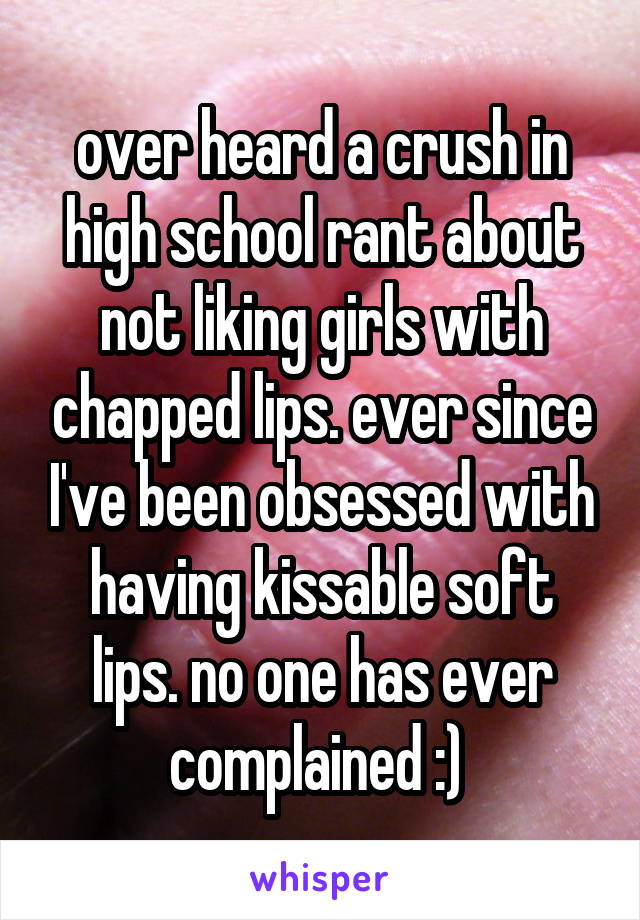 over heard a crush in high school rant about not liking girls with chapped lips. ever since I've been obsessed with having kissable soft lips. no one has ever complained :) 