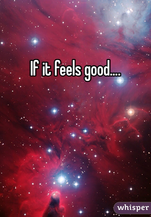 If it feels good....