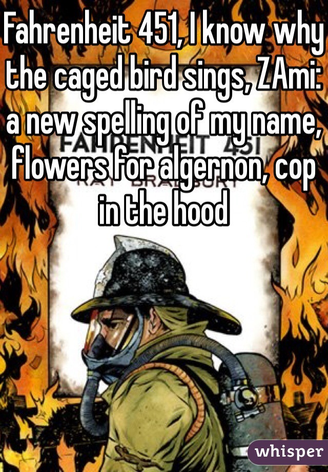 Fahrenheit 451, I know why the caged bird sings, ZAmi: a new spelling of my name, flowers for algernon, cop in the hood