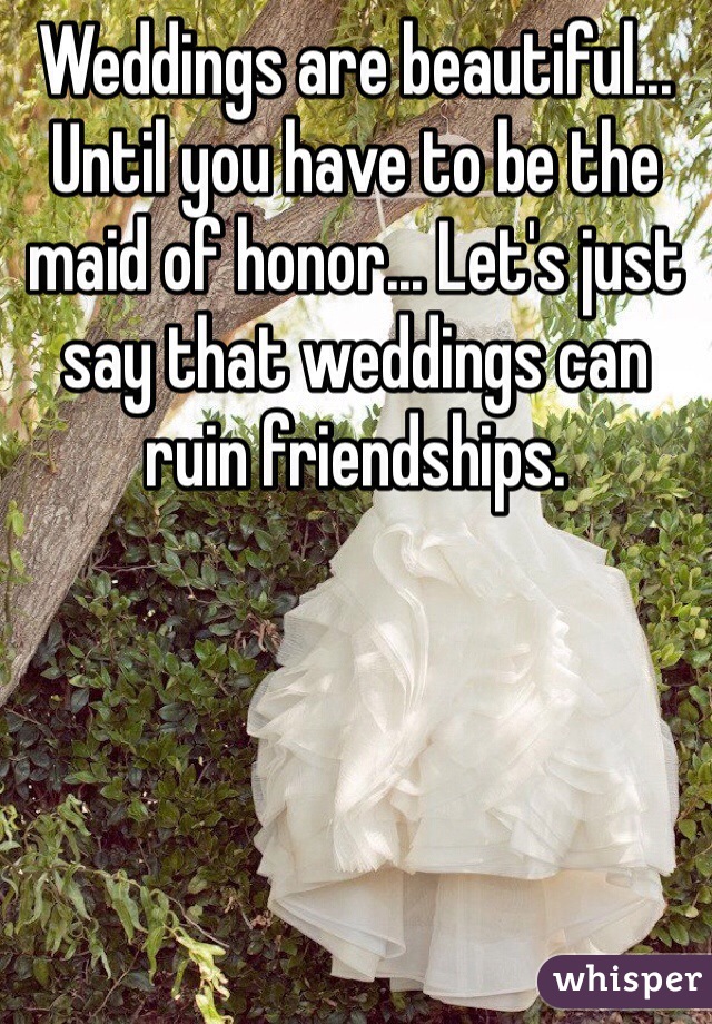 Weddings are beautiful... Until you have to be the maid of honor... Let's just say that weddings can ruin friendships.