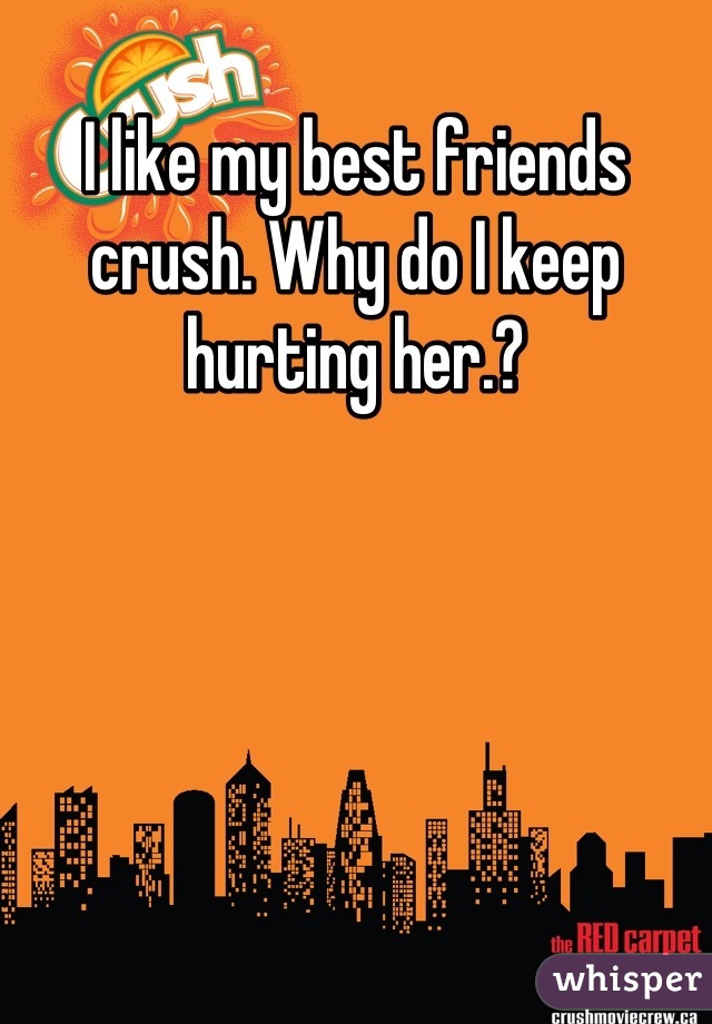 I like my best friends crush. Why do I keep hurting her.?