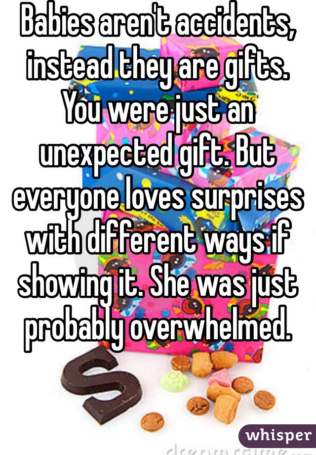 Babies aren't accidents, instead they are gifts. You were just an unexpected gift. But everyone loves surprises with different ways if showing it. She was just probably overwhelmed.