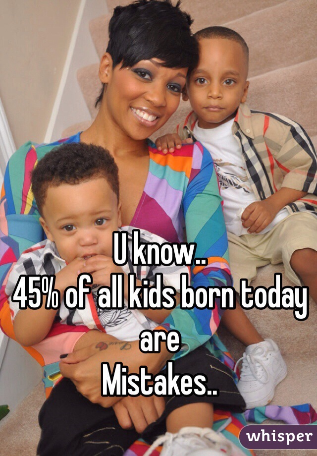 U know.. 
45% of all kids born today are 
Mistakes..