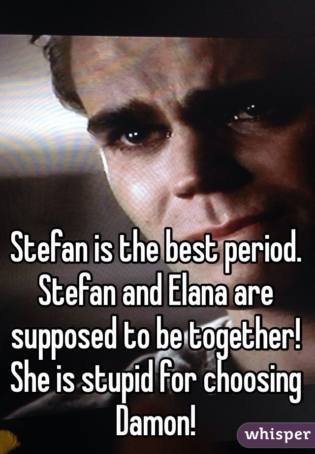 Stefan is the best period. Stefan and Elana are supposed to be together! She is stupid for choosing Damon!