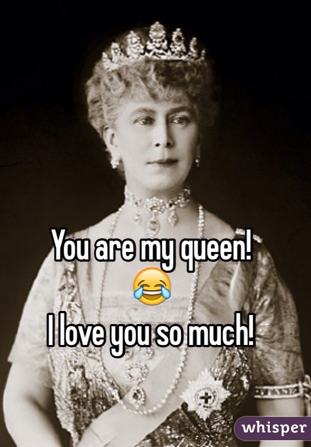 You are my queen!
😂
I love you so much!