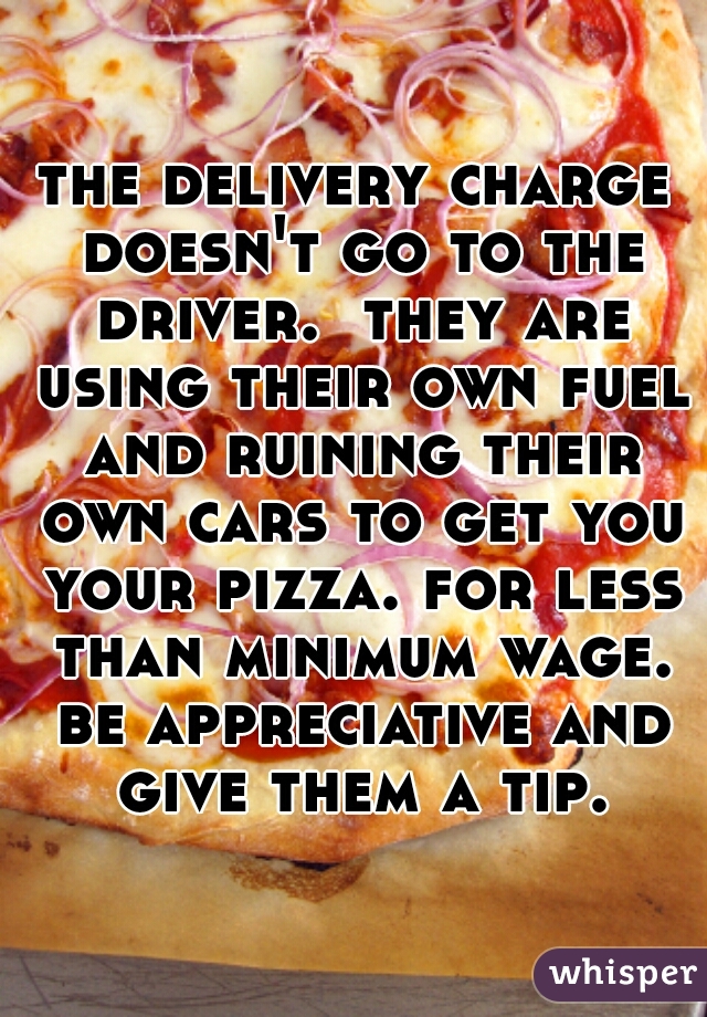 the delivery charge doesn't go to the driver.  they are using their own fuel and ruining their own cars to get you your pizza. for less than minimum wage. be appreciative and give them a tip.