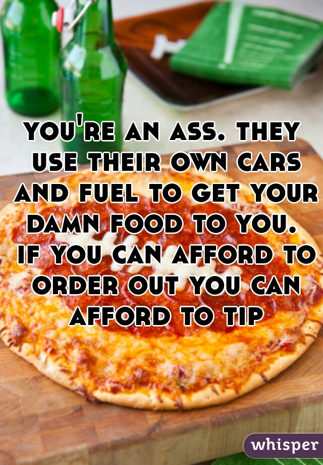 you're an ass. they use their own cars and fuel to get your damn food to you.  if you can afford to order out you can afford to tip