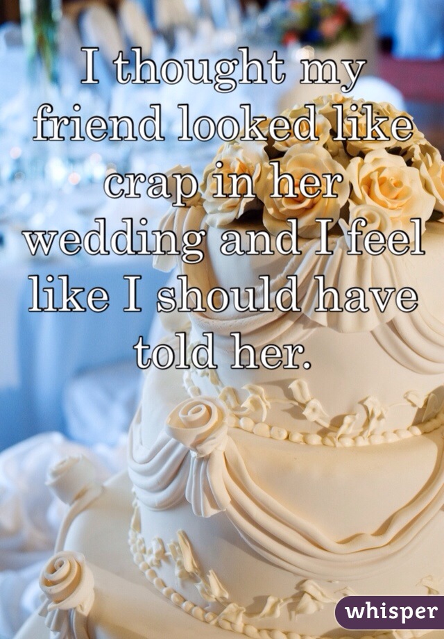 I thought my friend looked like crap in her wedding and I feel like I should have told her. 