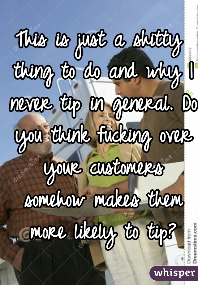 This is just a shitty thing to do and why I never tip in general. Do you think fucking over your customers somehow makes them more likely to tip?