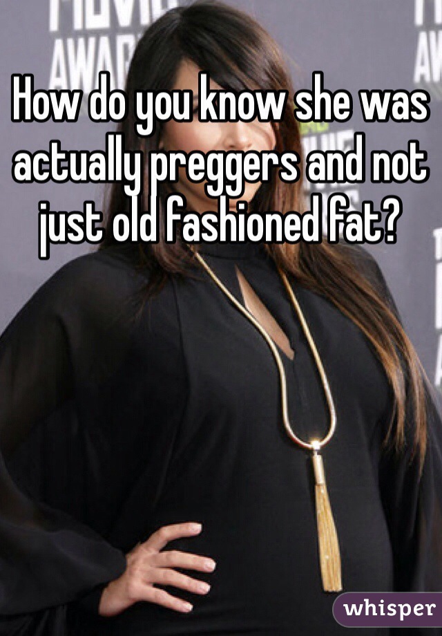 How do you know she was actually preggers and not just old fashioned fat?