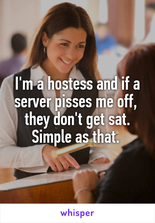 I'm a hostess and if a server pisses me off,  they don't get sat. Simple as that. 