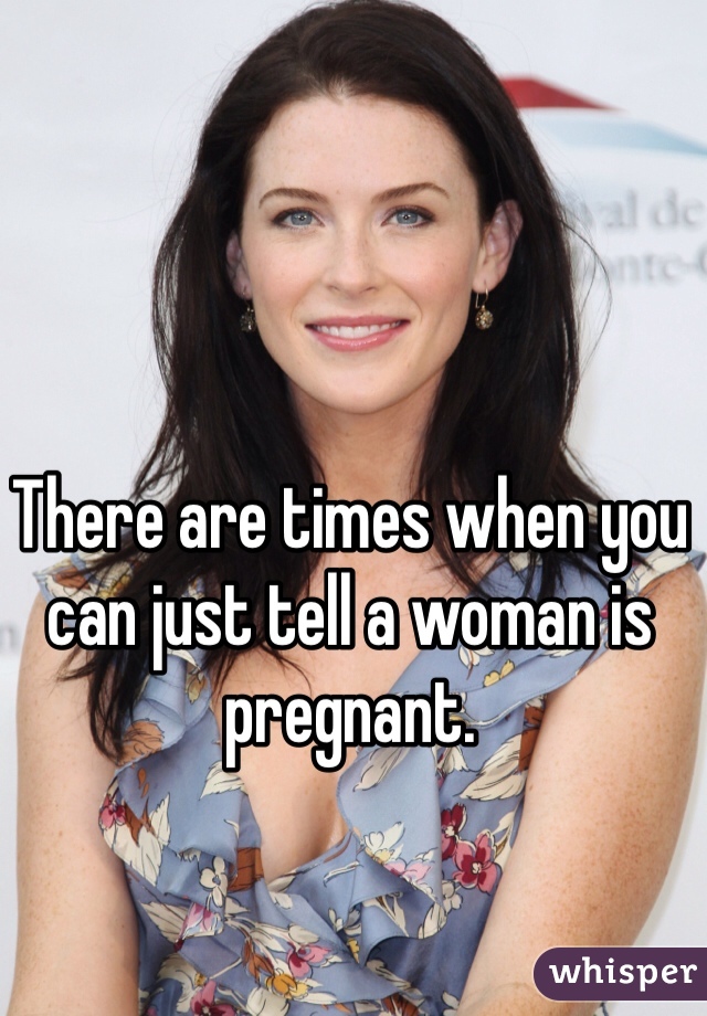 There are times when you can just tell a woman is pregnant. 