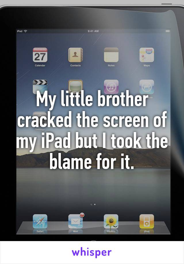 My little brother cracked the screen of my iPad but I took the blame for it.