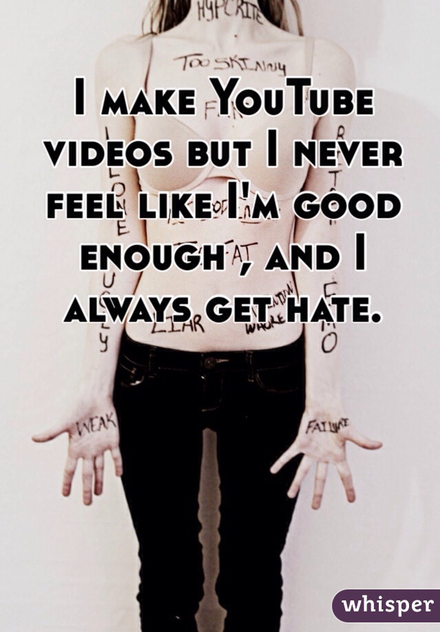 I make YouTube videos but I never feel like I'm good enough , and I always get hate.