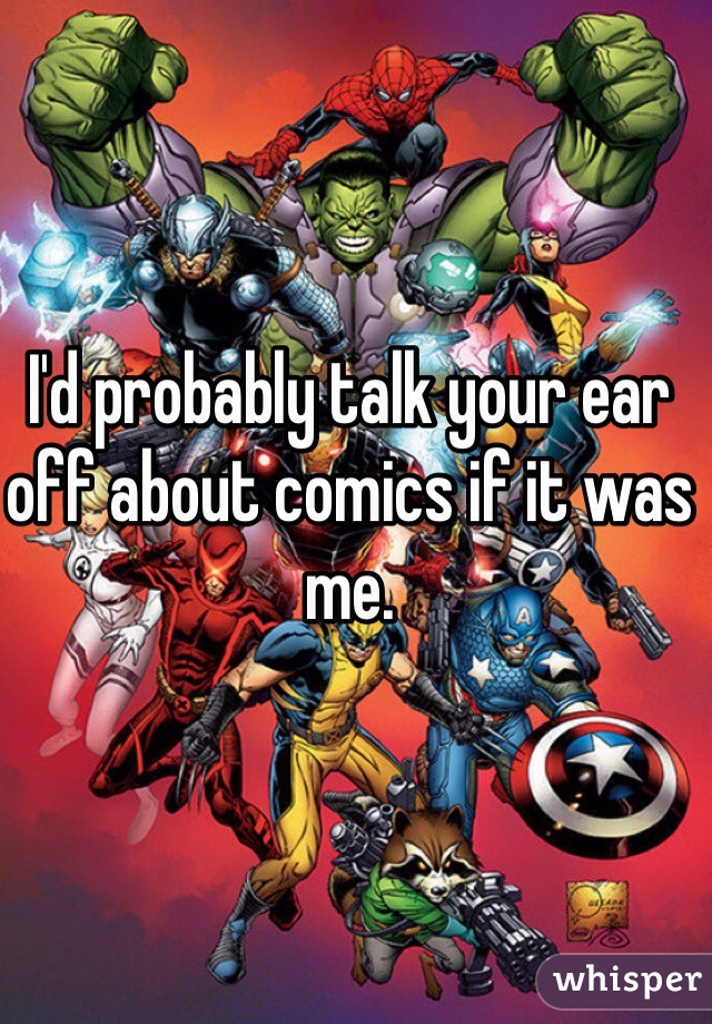 I'd probably talk your ear off about comics if it was me.