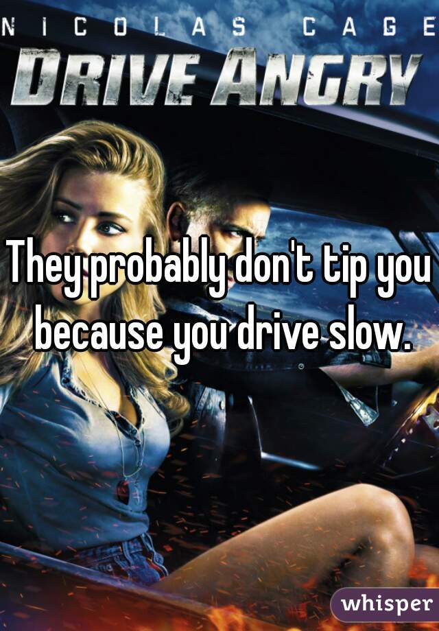 They probably don't tip you because you drive slow.