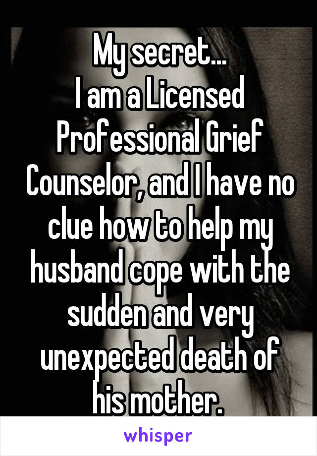 My secret...
I am a Licensed Professional Grief Counselor, and I have no clue how to help my husband cope with the sudden and very unexpected death of his mother. 