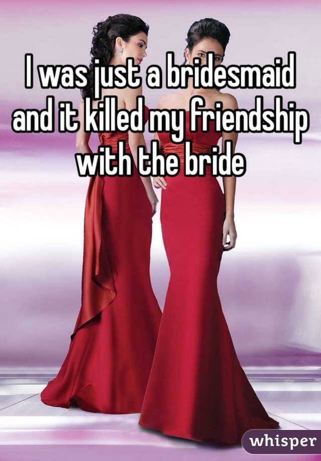 I was just a bridesmaid and it killed my friendship with the bride 