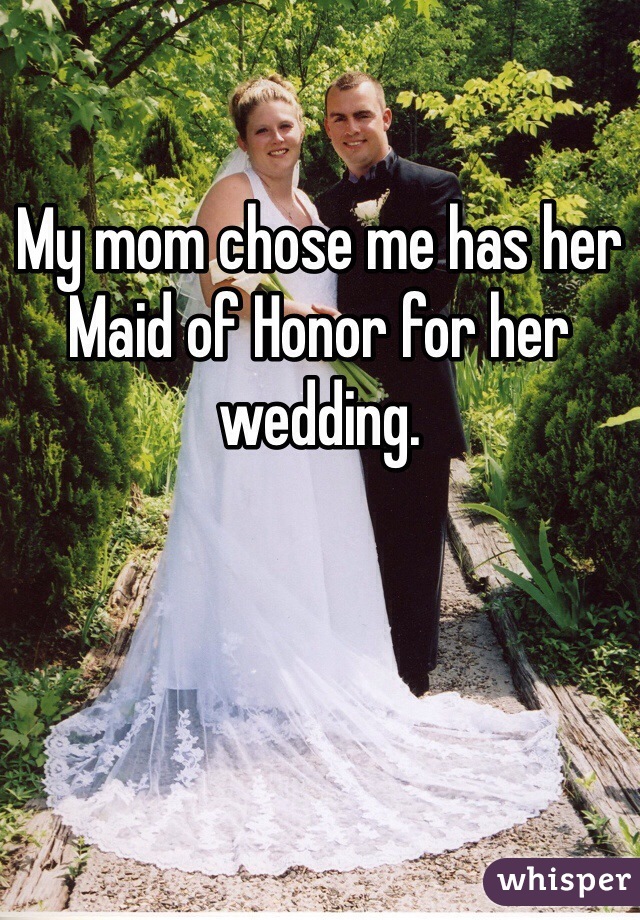 My mom chose me has her Maid of Honor for her wedding. 