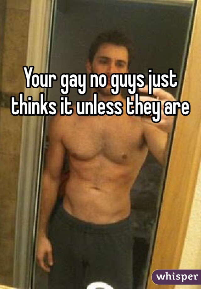 Your gay no guys just thinks it unless they are