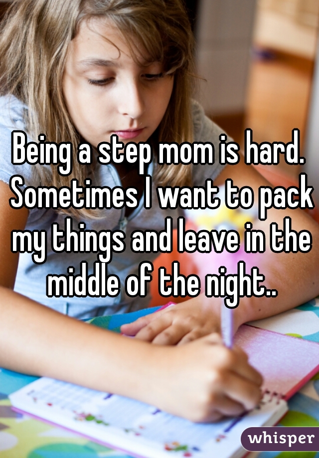 Being a step mom is hard. Sometimes I want to pack my things and leave in the middle of the night..
