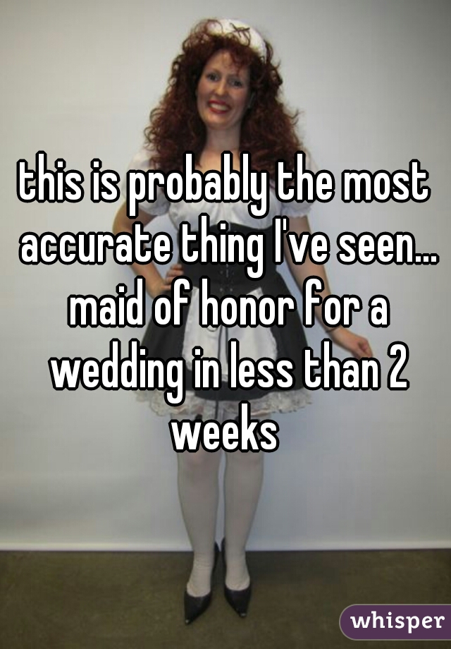 this is probably the most accurate thing I've seen... maid of honor for a wedding in less than 2 weeks 