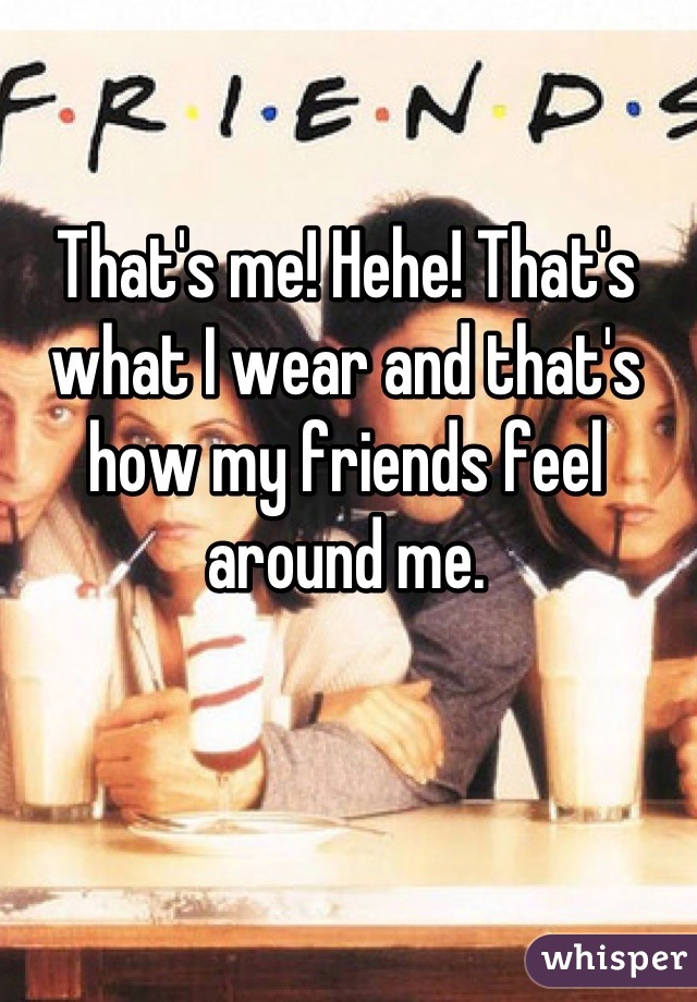That's me! Hehe! That's what I wear and that's how my friends feel around me.