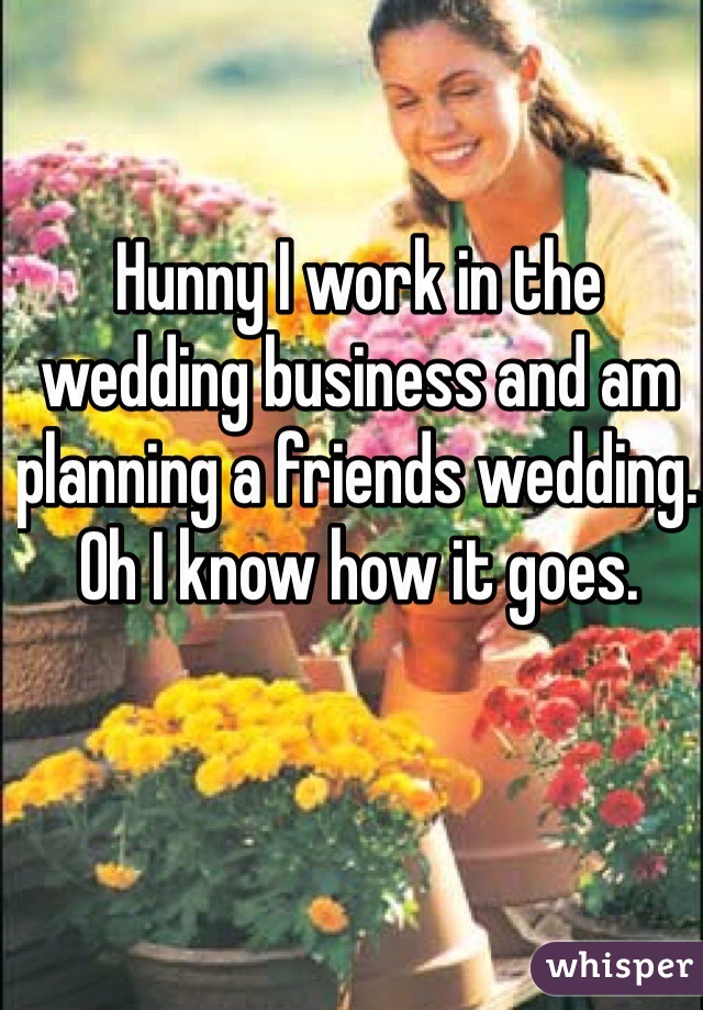 Hunny I work in the wedding business and am planning a friends wedding. Oh I know how it goes. 