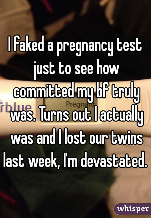 I faked a pregnancy test just to see how committed my bf truly was. Turns out I actually was and I lost our twins last week, I'm devastated.  