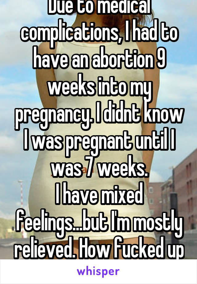 Due to medical complications, I had to have an abortion 9 weeks into my pregnancy. I didnt know I was pregnant until I was 7 weeks.
I have mixed feelings...but I'm mostly relieved. How fucked up am I?
