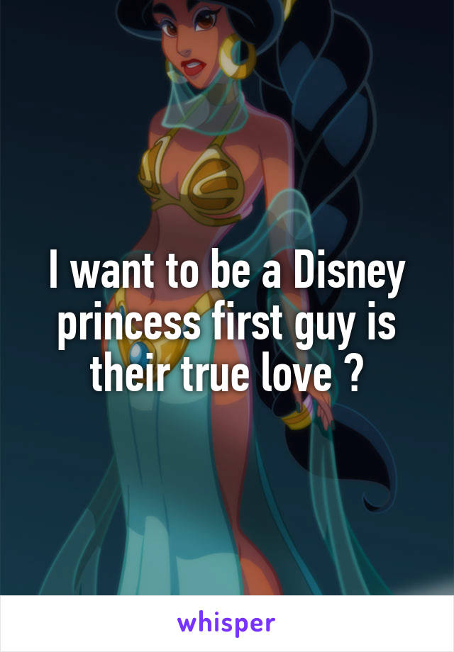 I want to be a Disney princess first guy is their true love 💔