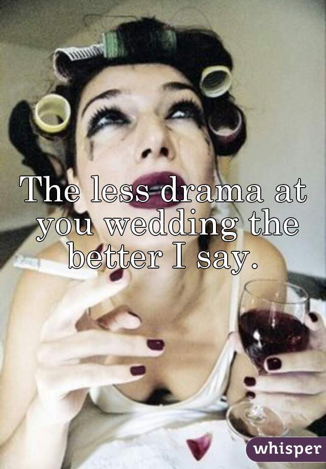 The less drama at you wedding the better I say. 