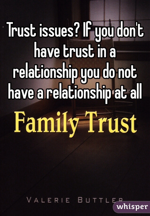 Trust issues? If you don't have trust in a relationship you do not have a relationship at all